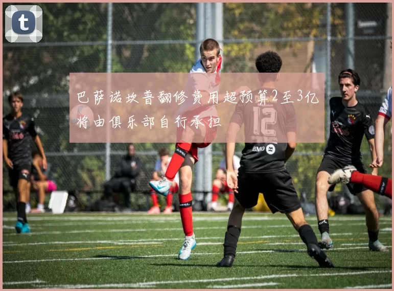 巴萨诺坎普翻修费用超预算2至3亿将由俱乐部自行承担
