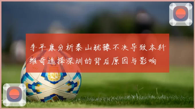 李平康分析泰山犹豫不决导致本科维奇选择深圳的背后原因与影响