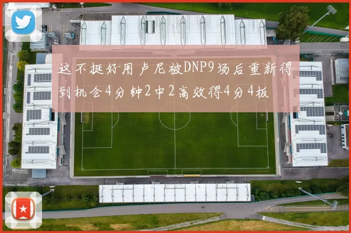 这不挺好用卢尼被DNP9场后重新得到机会4分钟2中2高效得4分4板