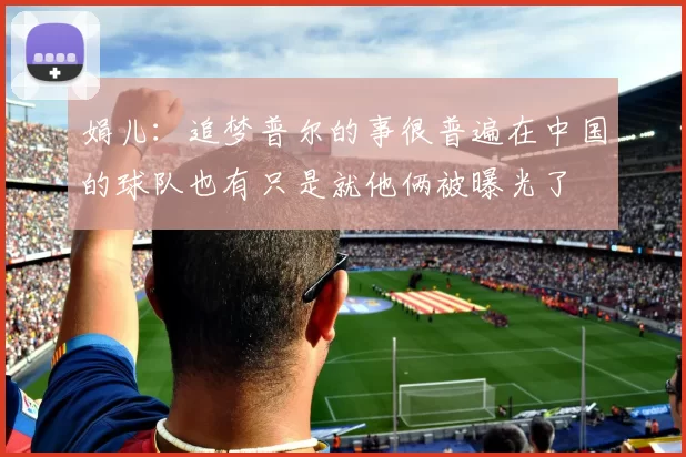 娟儿：追梦普尔的事很普遍在中国的球队也有只是就他俩被曝光了