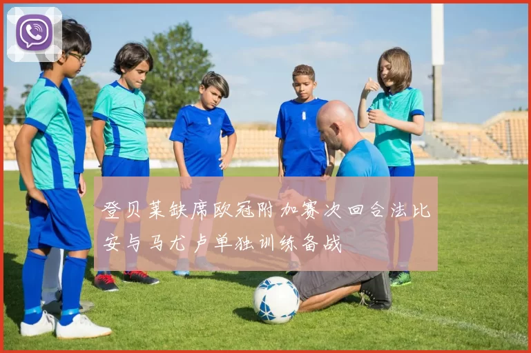 登贝莱缺席欧冠附加赛次回合法比安与马尤卢单独训练备战