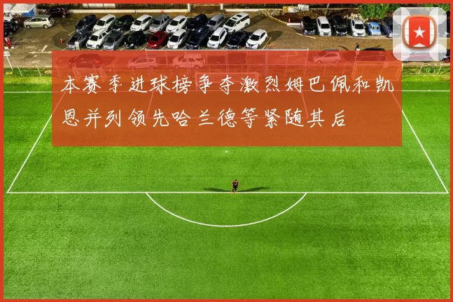 本赛季进球榜争夺激烈姆巴佩和凯恩并列领先哈兰德等紧随其后