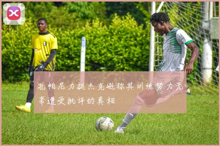 孔帕尼力挺杰克逊称其训练努力无辜遭受批评的真相