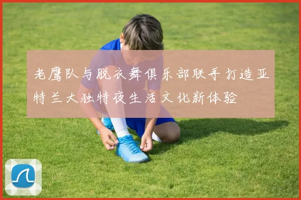 老鹰队与脱衣舞俱乐部联手打造亚特兰大独特夜生活文化新体验