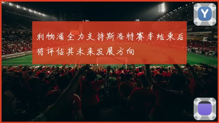 利物浦全力支持斯洛特赛季结束后将评估其未来发展方向