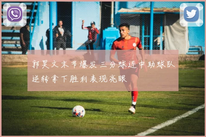 郭昊文末节爆发三分球连中助球队逆转拿下胜利表现亮眼