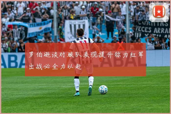 罗伯逊谈对狼队表现提升称为红军出战必全力以赴