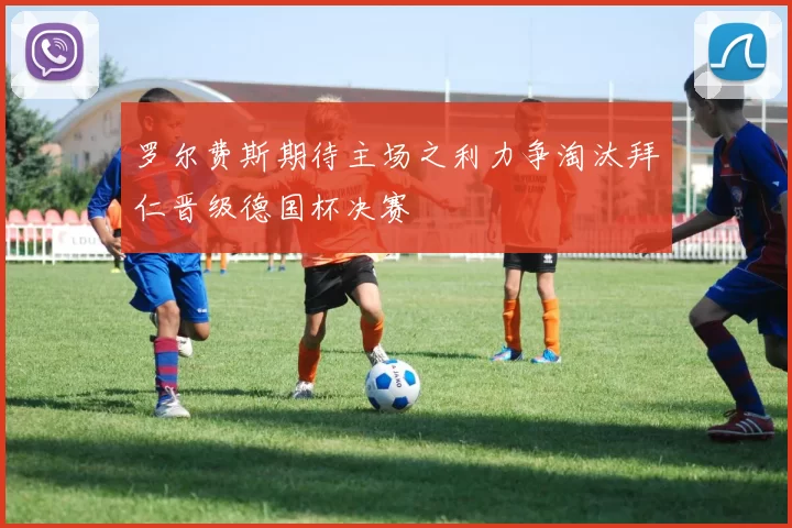 罗尔费斯期待主场之利力争淘汰拜仁晋级德国杯决赛
