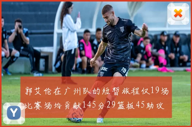 郭艾伦在广州队的短暂旅程仅19场比赛场均贡献145分29篮板45助攻