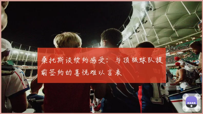 桑托斯谈续约感受：与顶级球队提前签约的喜悦难以言表