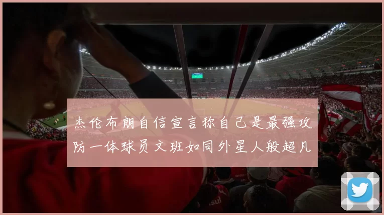 杰伦布朗自信宣言称自己是最强攻防一体球员文班如同外星人般超凡脱俗