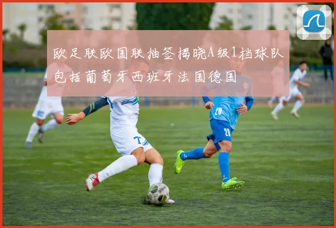 欧足联欧国联抽签揭晓A级1档球队包括葡萄牙西班牙法国德国