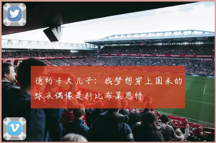 德约卡夫儿子：我梦想穿上国米的球衣偶像是科比布莱恩特