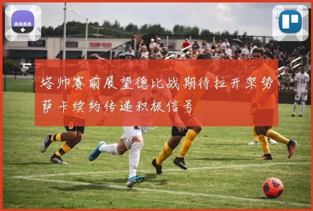 塔帅赛前展望德比战期待拉开架势萨卡续约传递积极信号