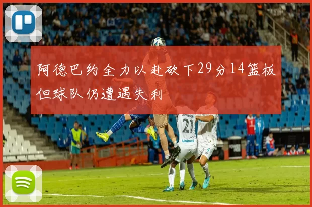 阿德巴约全力以赴砍下29分14篮板但球队仍遭遇失利