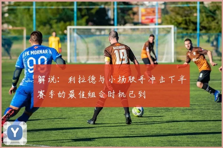 解说：利拉德与小杨联手冲击下半赛季的最佳组合时机已到