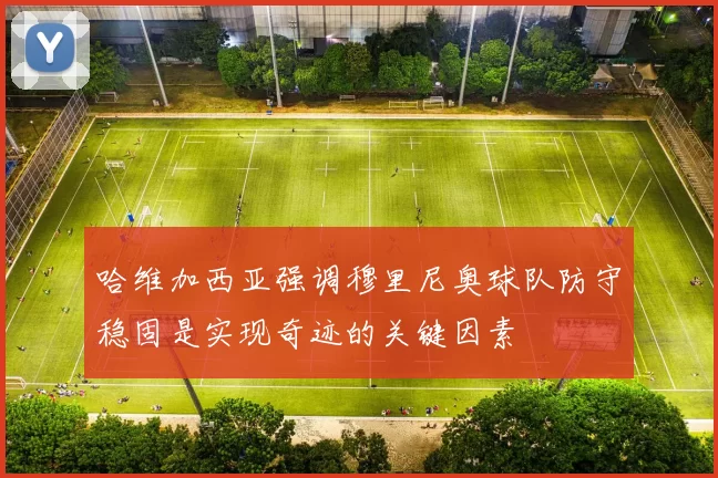 哈维加西亚强调穆里尼奥球队防守稳固是实现奇迹的关键因素