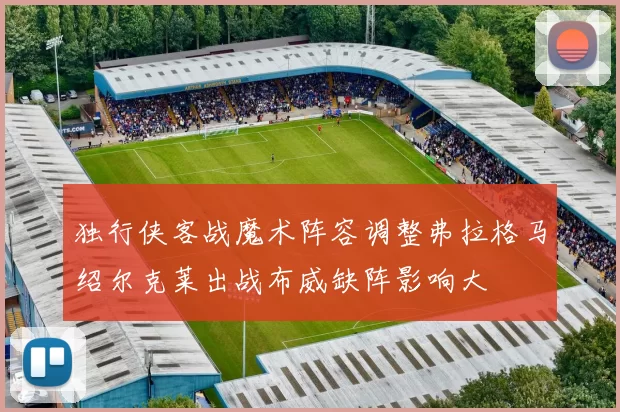 独行侠客战魔术阵容调整弗拉格马绍尔克莱出战布威缺阵影响大