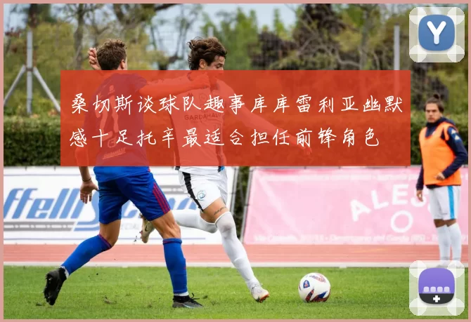 桑切斯谈球队趣事库库雷利亚幽默感十足托辛最适合担任前锋角色