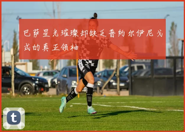 巴萨星光璀璨却缺乏普约尔伊尼戈式的真正领袖