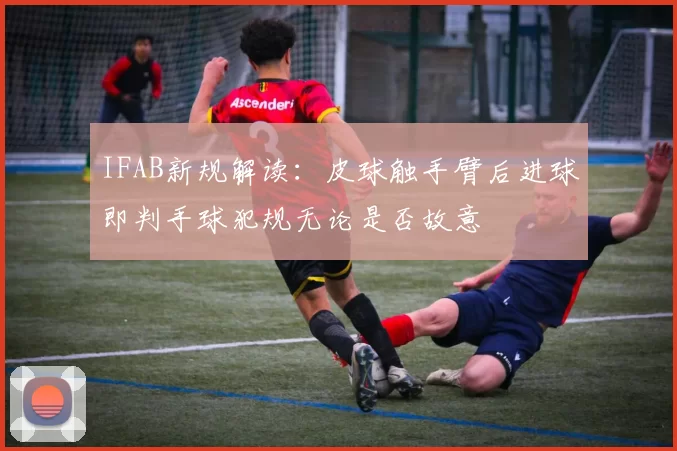 IFAB新规解读：皮球触手臂后进球即判手球犯规无论是否故意