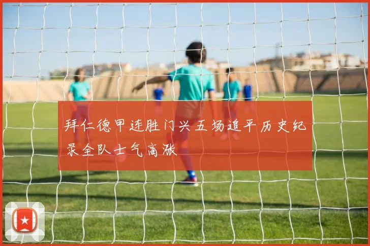 拜仁德甲连胜门兴五场追平历史纪录全队士气高涨