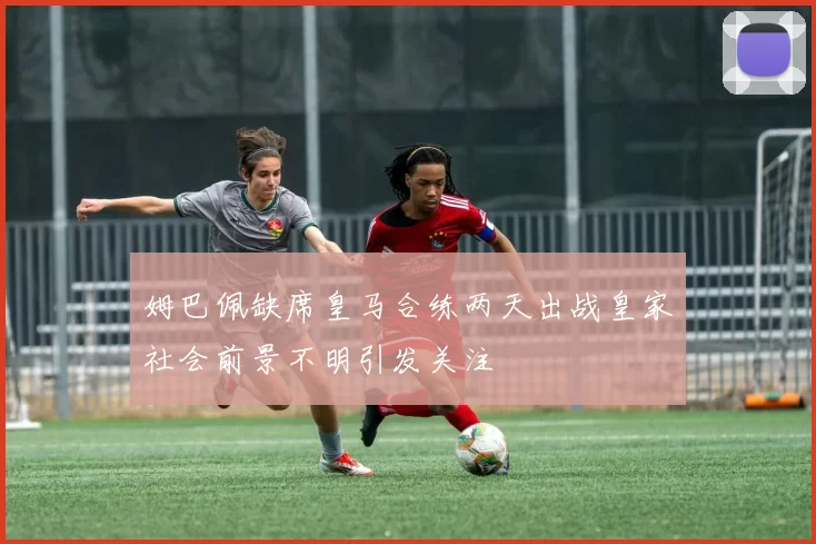 姆巴佩缺席皇马合练两天出战皇家社会前景不明引发关注